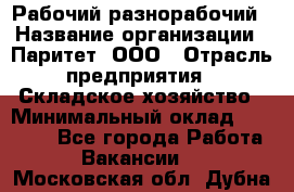 Рабочий-разнорабочий › Название организации ­ Паритет, ООО › Отрасль предприятия ­ Складское хозяйство › Минимальный оклад ­ 25 300 - Все города Работа » Вакансии   . Московская обл.,Дубна г.